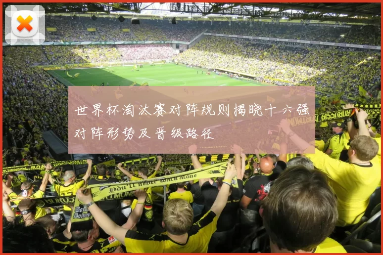 世界杯淘汰赛对阵规则揭晓十六强对阵形势及晋级路径