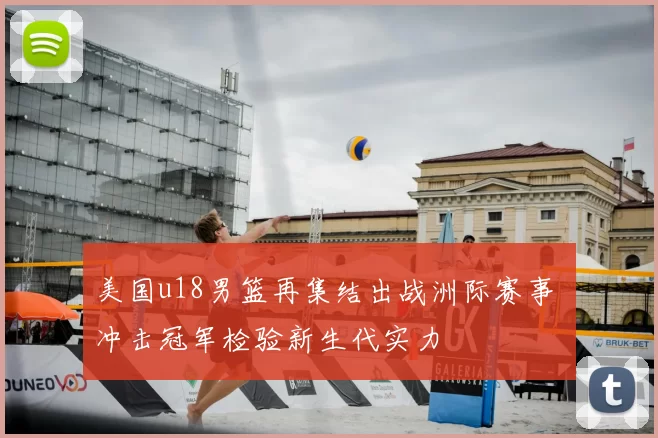 美国u18男篮再集结出战洲际赛事 冲击冠军检验新生代实力