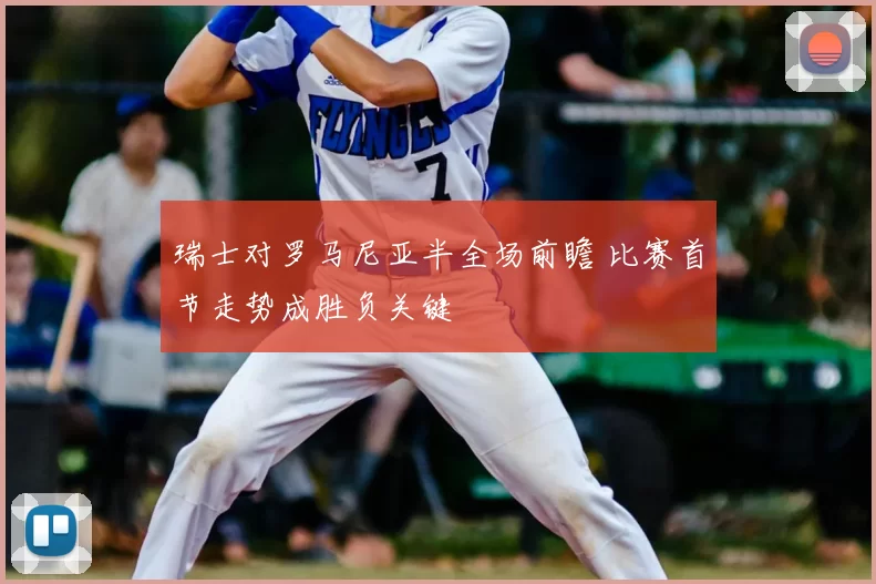 瑞士对罗马尼亚半全场前瞻 比赛首节走势成胜负关键