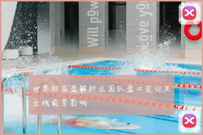 世界杯亚盘解析法国队盘口变化及出线前景影响