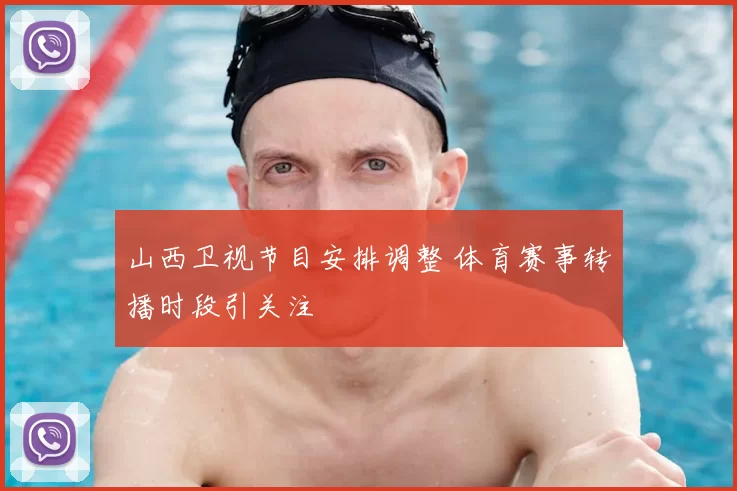 山西卫视节目安排调整 体育赛事转播时段引关注