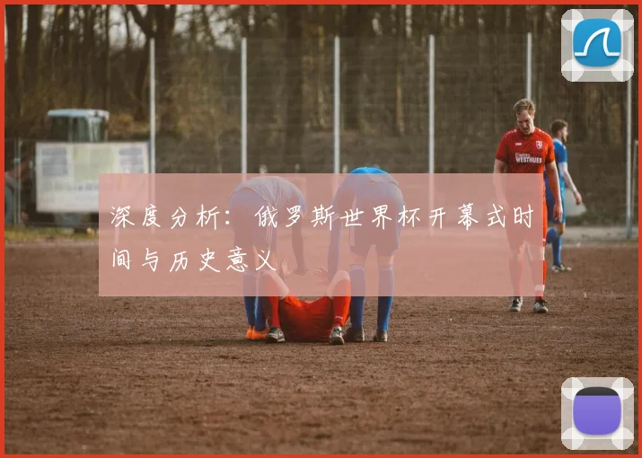 深度分析:俄罗斯世界杯开幕式时间与历史意义