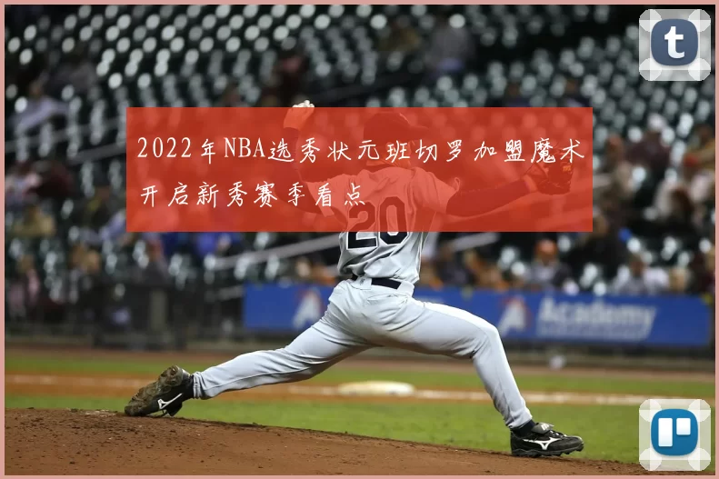 2022年NBA选秀状元班切罗加盟魔术开启新秀赛季看点