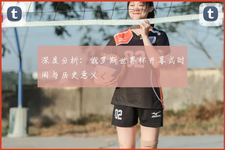 深度分析:俄罗斯世界杯开幕式时间与历史意义