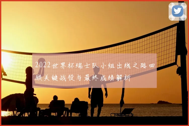 2022世界杯瑞士队小组出线之路回顾关键战役与最终成绩解析