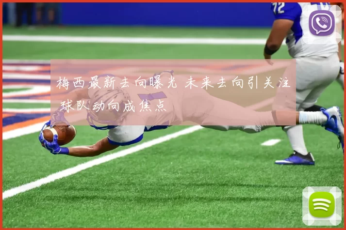 梅西最新去向曝光 未来去向引关注 球队动向成焦点