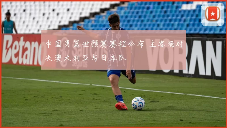 中国男篮世预赛赛程公布 主客场对决澳大利亚与日本队