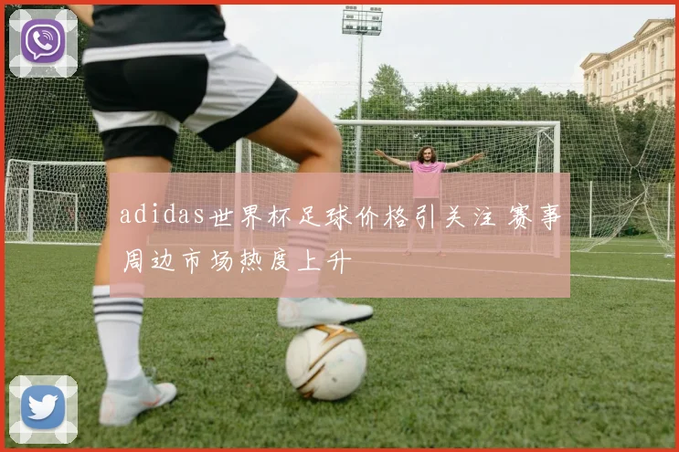 adidas世界杯足球价格引关注 赛事周边市场热度上升