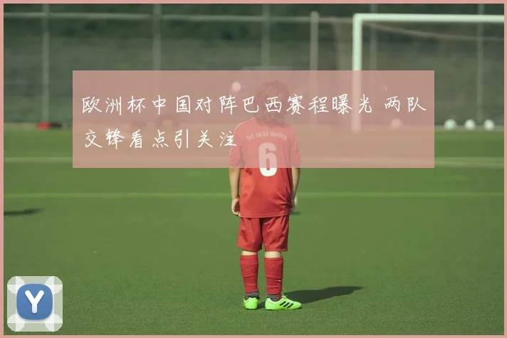 欧洲杯中国对阵巴西赛程曝光 两队交锋看点引关注