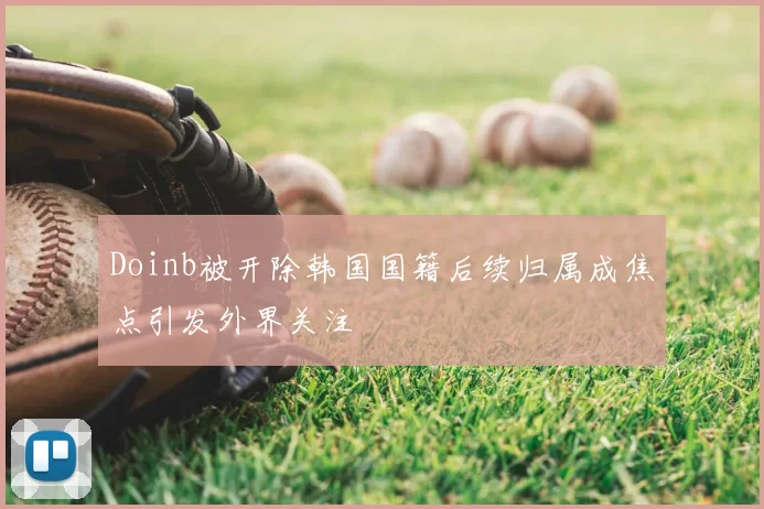 Doinb被开除韩国国籍后续归属成焦点引发外界关注
