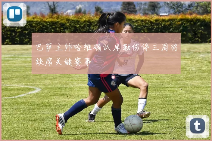 巴萨主帅哈维确认库勒伤停三周将缺席关键赛事