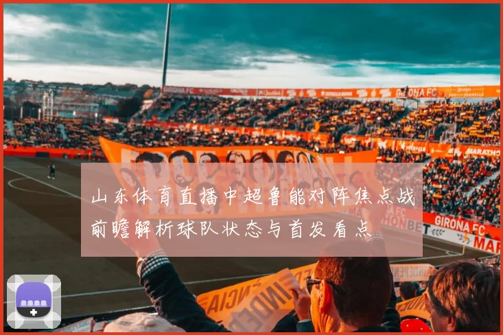 山东体育直播中超鲁能对阵焦点战前瞻解析球队状态与首发看点