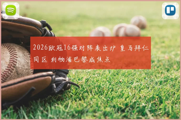 2026欧冠16强对阵表出炉 皇马拜仁同区 利物浦巴黎成焦点