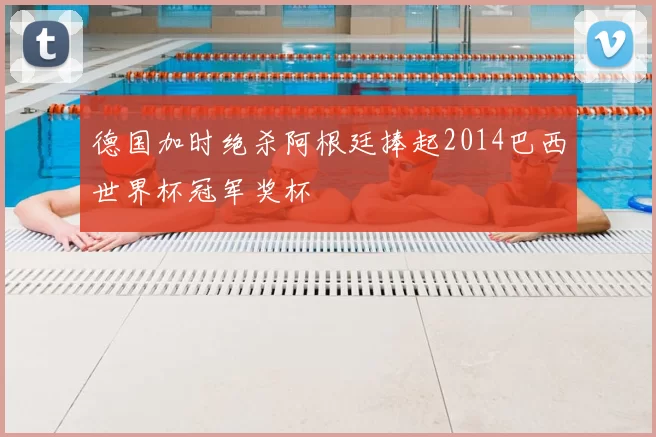 德国加时绝杀阿根廷捧起2014巴西世界杯冠军奖杯