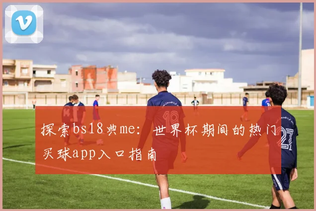 探索bs18典me:世界杯期间的热门买球app入口指南