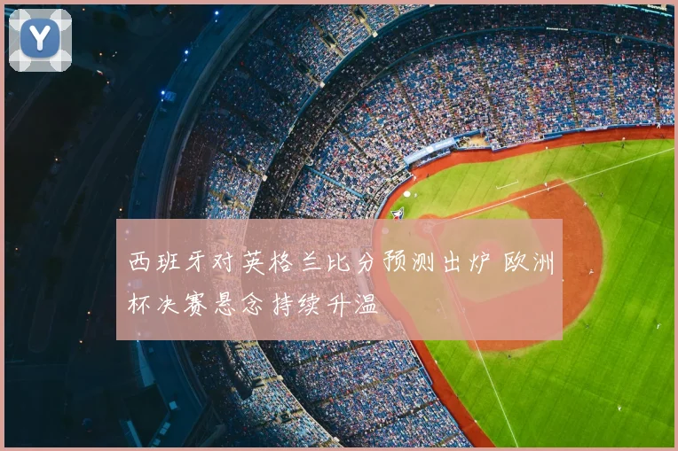 西班牙对英格兰比分预测出炉 欧洲杯决赛悬念持续升温