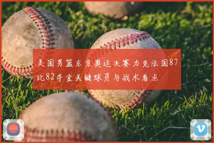 美国男篮东京奥运决赛力克法国87比82夺金关键球员与战术看点
