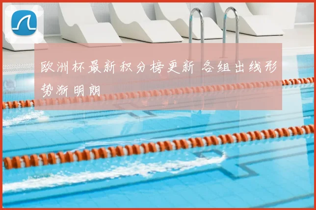 欧洲杯最新积分榜更新 各组出线形势渐明朗