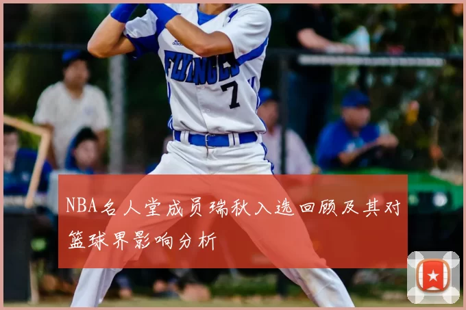 NBA名人堂成员瑞秋入选回顾及其对篮球界影响分析