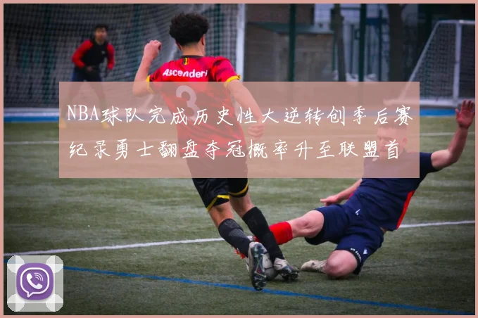 NBA球队完成历史性大逆转创季后赛纪录勇士翻盘夺冠概率升至联盟首位