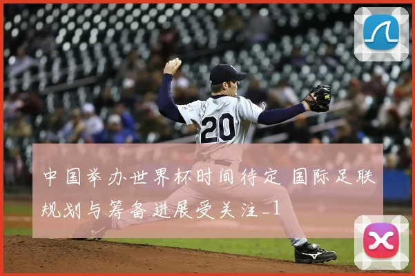 中国举办世界杯时间待定 国际足联规划与筹备进展受关注_1