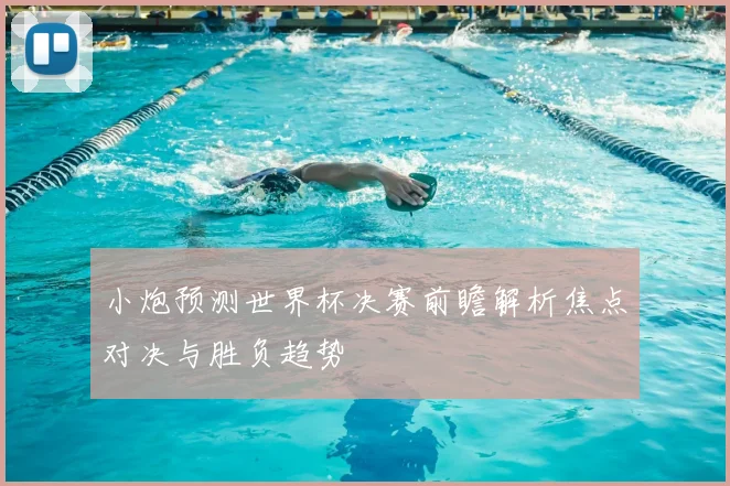 小炮预测世界杯决赛前瞻解析焦点对决与胜负趋势