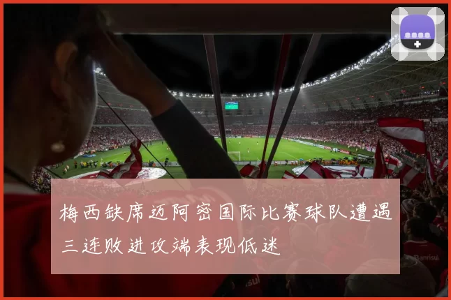 梅西缺席迈阿密国际比赛球队遭遇三连败进攻端表现低迷