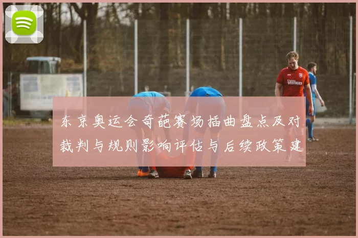 东京奥运会奇葩赛场插曲盘点及对裁判与规则影响评估与后续政策建议