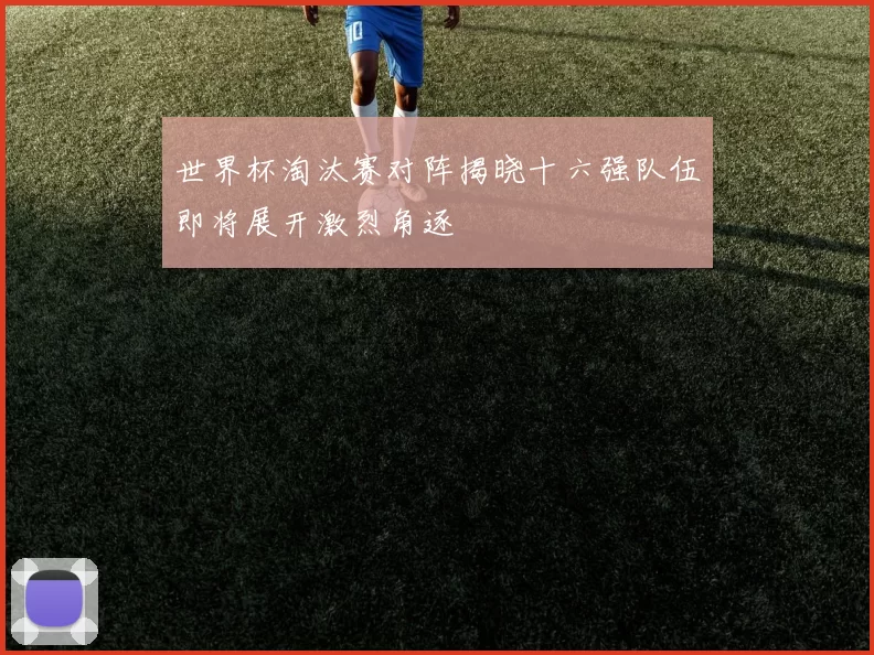 世界杯淘汰赛对阵揭晓十六强队伍即将展开激烈角逐