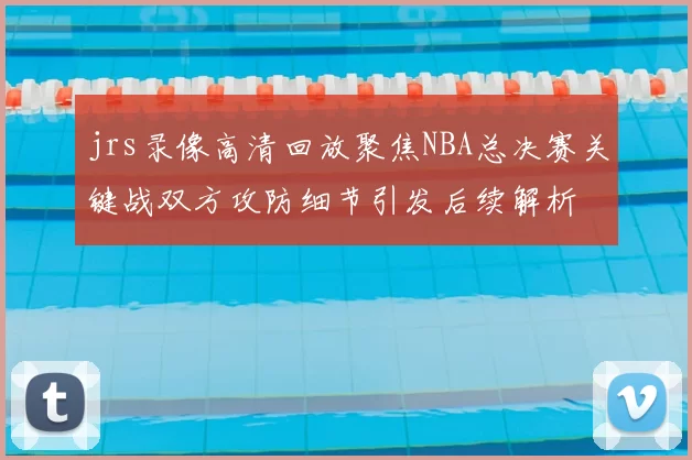 jrs录像高清回放聚焦NBA总决赛关键战双方攻防细节引发后续解析