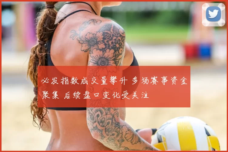 必发指数成交量攀升 多场赛事资金聚集 后续盘口变化受关注