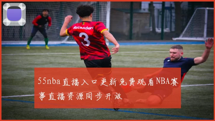 55nba直播入口更新免费观看NBA赛事直播资源同步开放