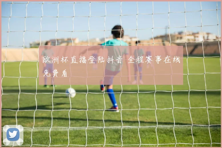 欧洲杯直播登陆抖音 全程赛事在线免费看