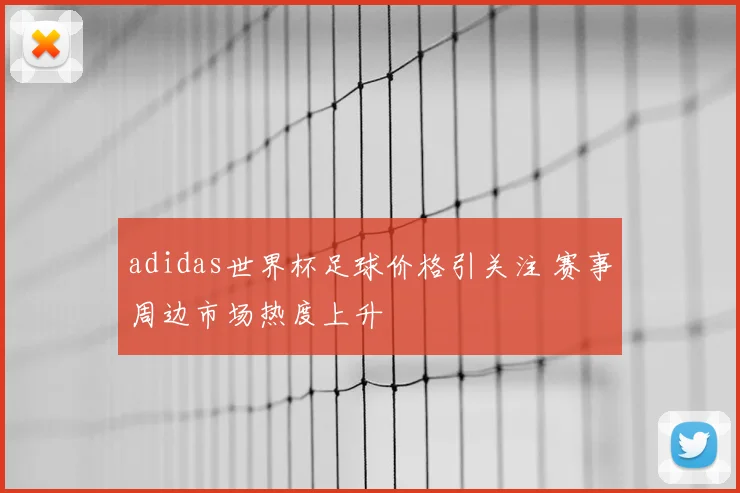adidas世界杯足球价格引关注 赛事周边市场热度上升