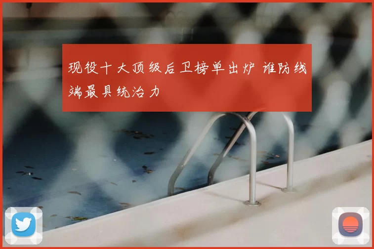 现役十大顶级后卫榜单出炉 谁防线端最具统治力