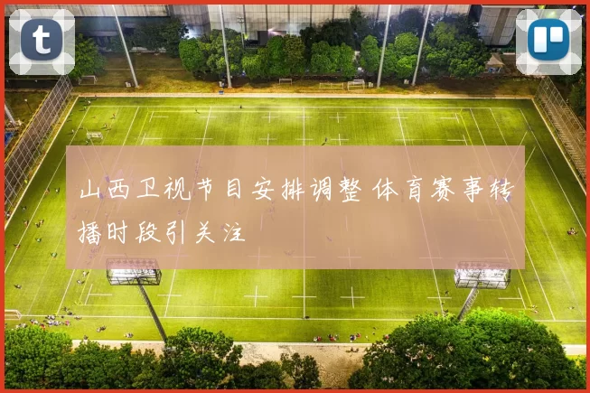 山西卫视节目安排调整 体育赛事转播时段引关注