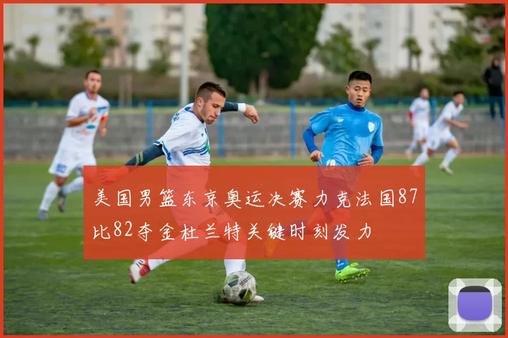 美国男篮东京奥运决赛力克法国87比82夺金杜兰特关键时刻发力