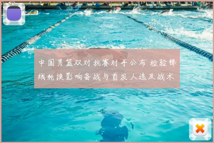 中国男篮双对抗赛对手公布 检验锋线轮换影响备战与首发人选及战术调整