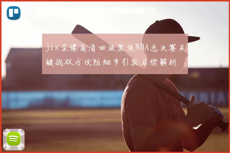 jrs录像高清回放聚焦NBA总决赛关键战双方攻防细节引发后续解析