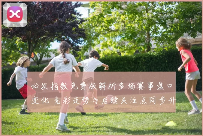 必发指数免费版解析多场赛事盘口变化 竞彩走势与后续关注点同步升温