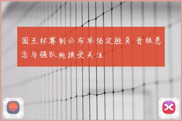 国王杯赛制公布单场定胜负 晋级悬念与强队轮换受关注