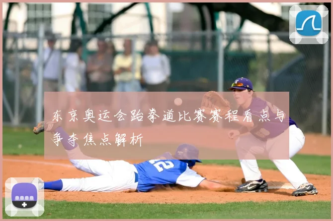 东京奥运会跆拳道比赛赛程看点与争夺焦点解析