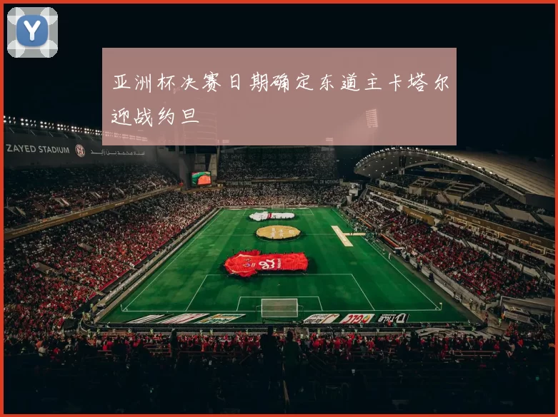 亚洲杯决赛日期确定东道主卡塔尔迎战约旦