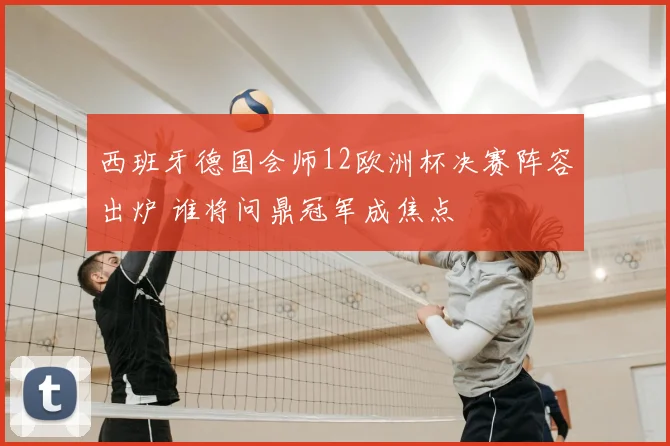 西班牙德国会师12欧洲杯决赛阵容出炉 谁将问鼎冠军成焦点