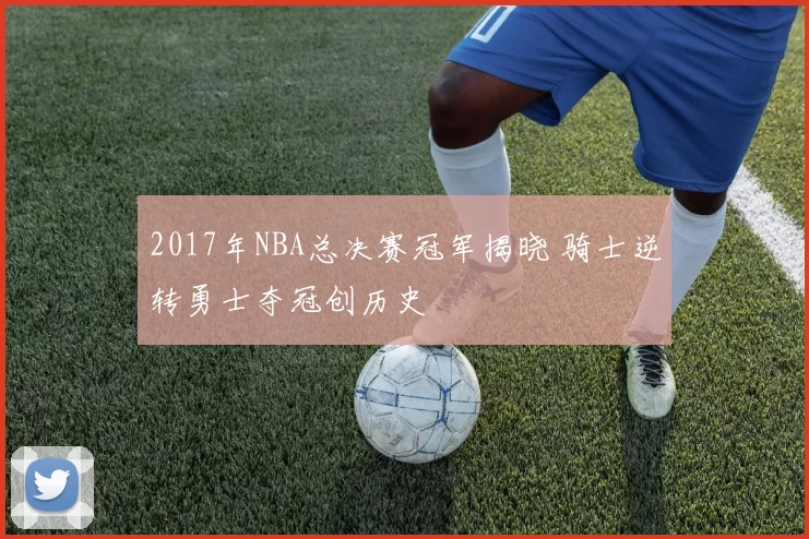 2017年NBA总决赛冠军揭晓 骑士逆转勇士夺冠创历史
