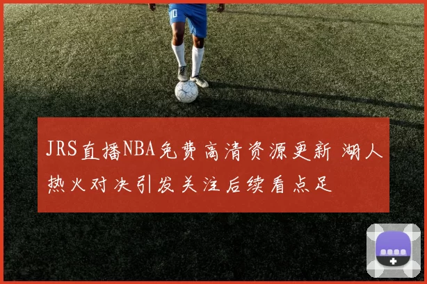 JRS直播NBA免费高清资源更新 湖人热火对决引发关注后续看点足