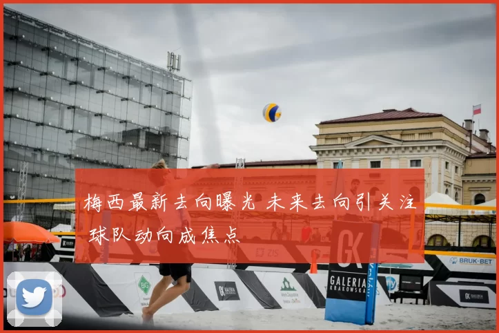 梅西最新去向曝光 未来去向引关注 球队动向成焦点