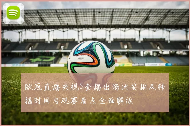 欧冠直播央视5套播出场次安排及转播时间与观赛看点全面解读