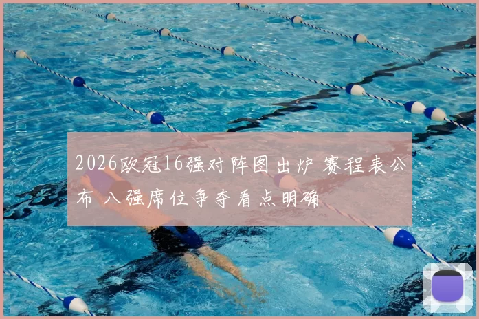 2026欧冠16强对阵图出炉 赛程表公布 八强席位争夺看点明确