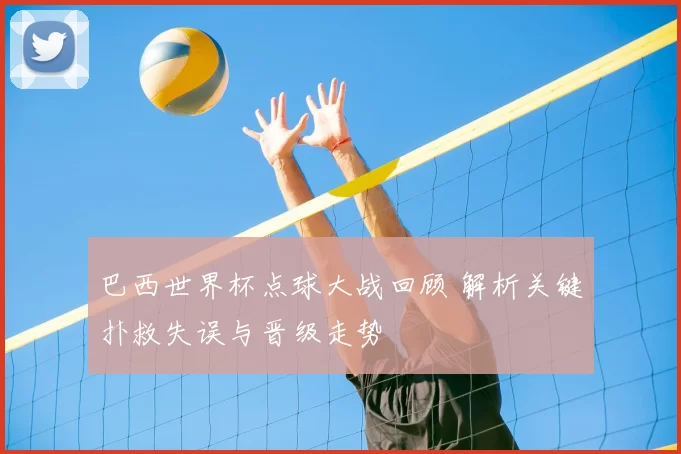 巴西世界杯点球大战回顾 解析关键扑救失误与晋级走势